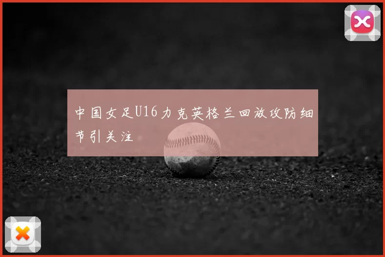 中国女足U16力克英格兰回放攻防细节引关注