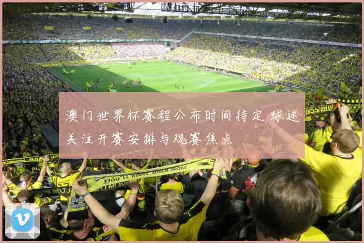 澳门世界杯赛程公布时间待定 球迷关注开赛安排与观赛焦点