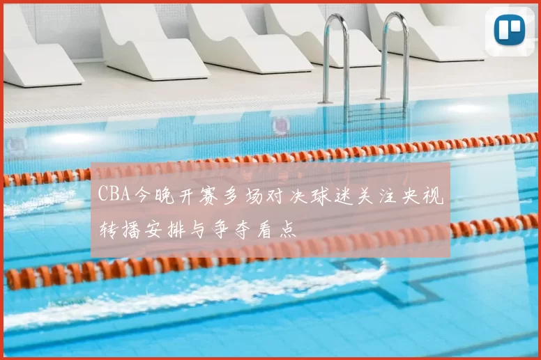 CBA今晚开赛多场对决球迷关注央视转播安排与争夺看点