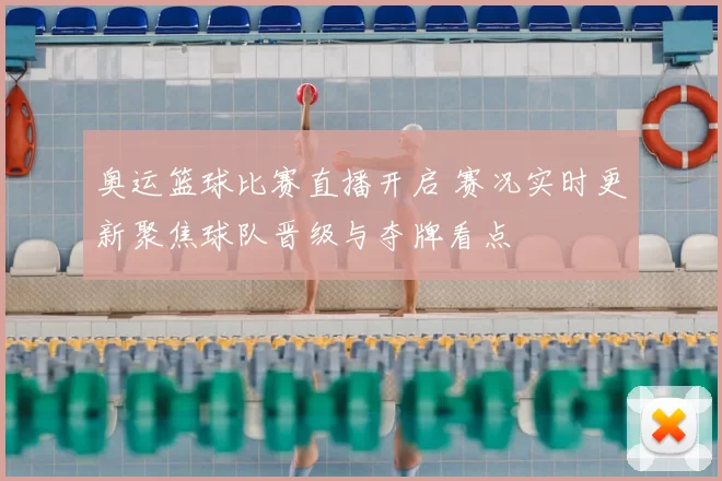 奥运篮球比赛直播开启 赛况实时更新聚焦球队晋级与夺牌看点