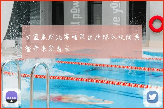 女篮最新比赛结果出炉球队攻防调整带来新看点