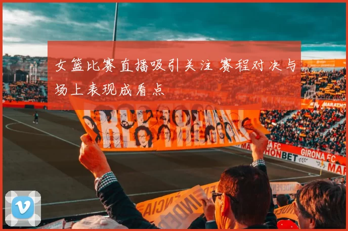 女篮比赛直播吸引关注 赛程对决与场上表现成看点