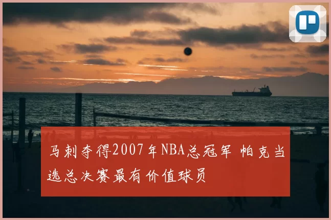 马刺夺得2007年NBA总冠军 帕克当选总决赛最有价值球员