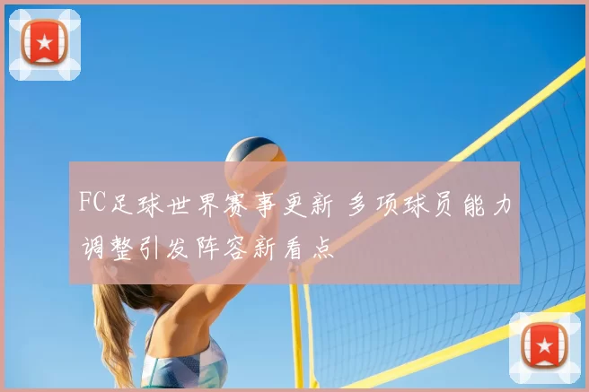 FC足球世界赛事更新 多项球员能力调整引发阵容新看点