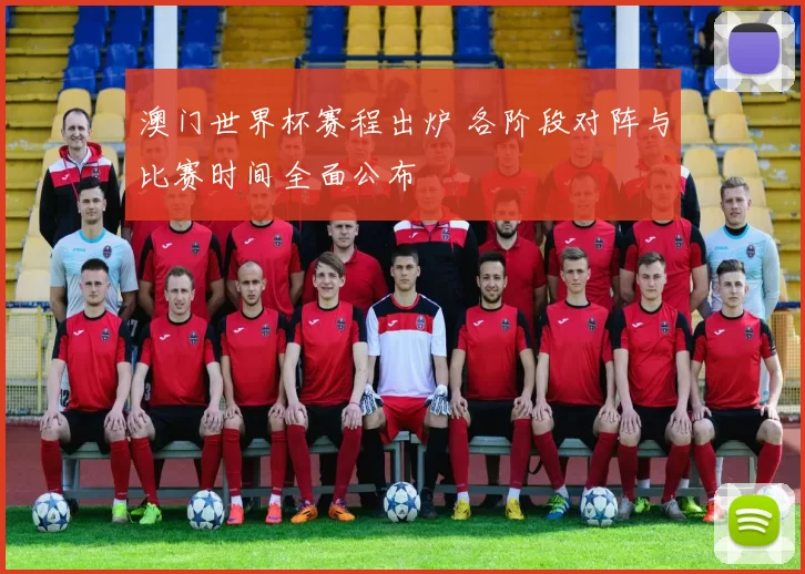 澳门世界杯赛程出炉 各阶段对阵与比赛时间全面公布
