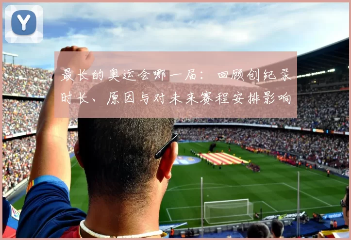 最长的奥运会哪一届：回顾创纪录时长、原因与对未来赛程安排影响