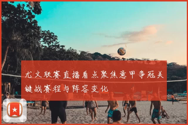 尤文联赛直播看点聚焦意甲争冠关键战赛程与阵容变化