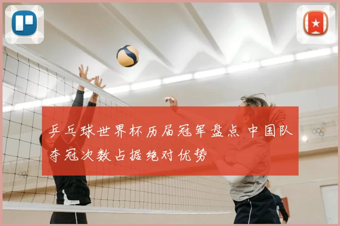 乒乓球世界杯历届冠军盘点 中国队夺冠次数占据绝对优势