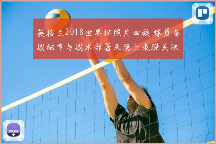 英格兰2018世界杯照片回顾 球员备战细节与战术部署及场上表现关联解析
