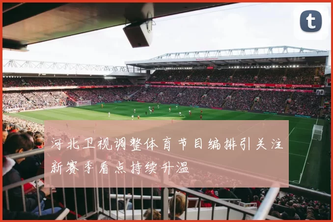 河北卫视调整体育节目编排引关注新赛季看点持续升温
