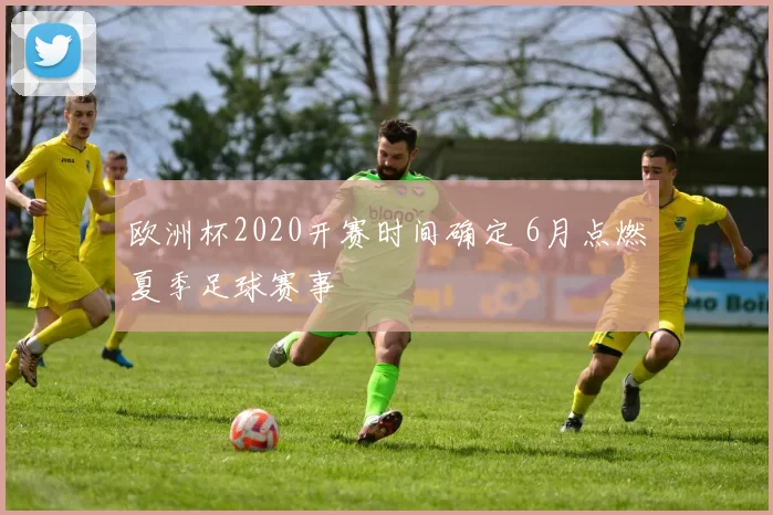 欧洲杯2020开赛时间确定 6月点燃夏季足球赛事