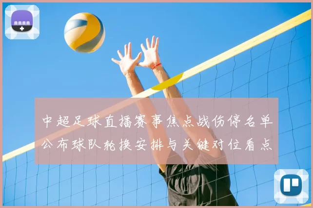 中超足球直播赛事焦点战伤停名单公布球队轮换安排与关键对位看点