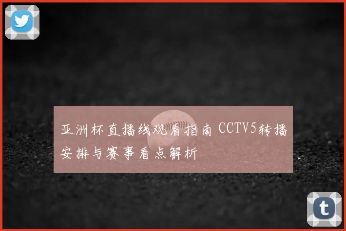 亚洲杯直播线观看指南 CCTV5转播安排与赛事看点解析