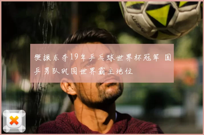 樊振东夺19年乒乓球世界杯冠军 国乒男队巩固世界霸主地位