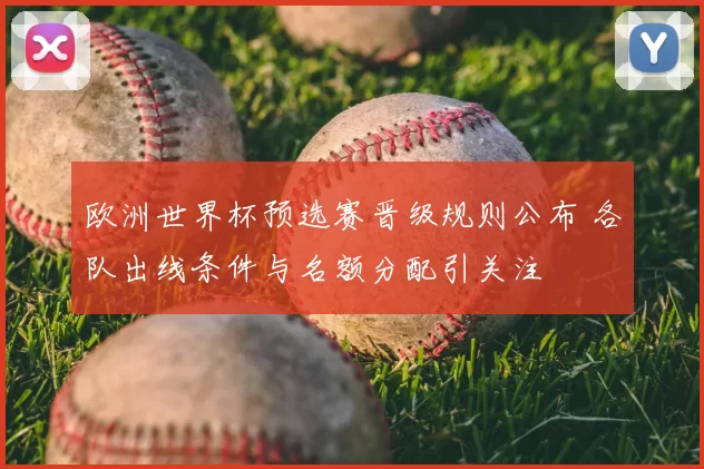 欧洲世界杯预选赛晋级规则公布 各队出线条件与名额分配引关注