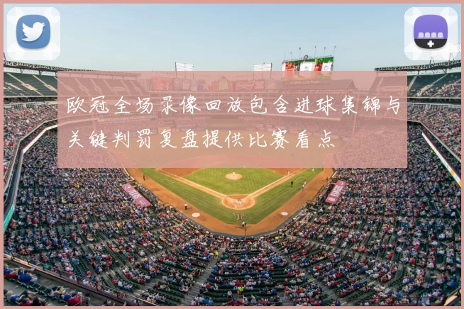 欧冠全场录像回放包含进球集锦与关键判罚复盘提供比赛看点