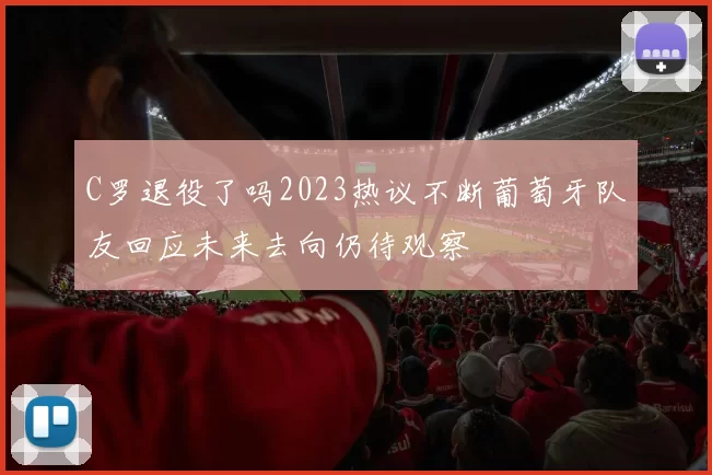 C罗退役了吗2023热议不断葡萄牙队友回应未来去向仍待观察