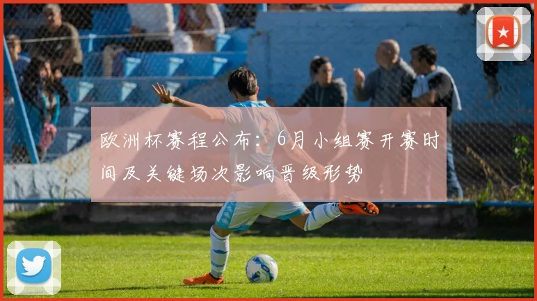 欧洲杯赛程公布:6月小组赛开赛时间及关键场次影响晋级形势