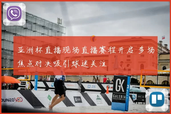 亚洲杯直播现场直播赛程开启 多场焦点对决吸引球迷关注