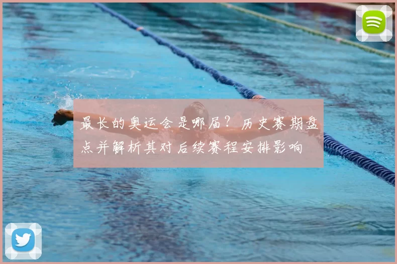 最长的奥运会是哪届？历史赛期盘点并解析其对后续赛程安排影响