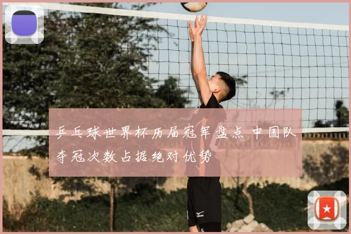 乒乓球世界杯历届冠军盘点 中国队夺冠次数占据绝对优势