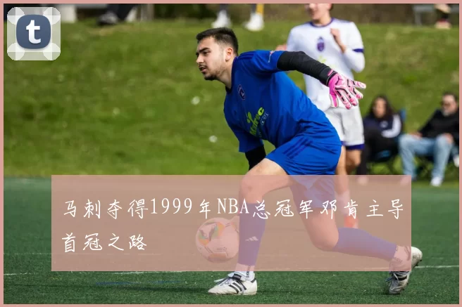马刺夺得1999年NBA总冠军邓肯主导首冠之路
