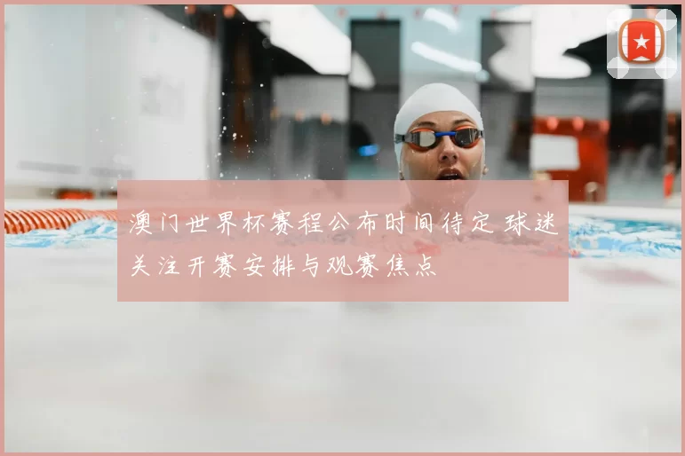 澳门世界杯赛程公布时间待定 球迷关注开赛安排与观赛焦点