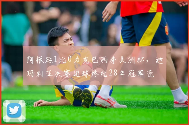 阿根廷1比0力克巴西夺美洲杯，迪玛利亚决赛进球终结28年冠军荒