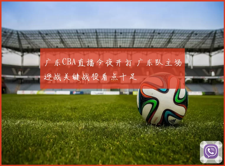 广东CBA直播今夜开打 广东队主场迎战关键战役看点十足