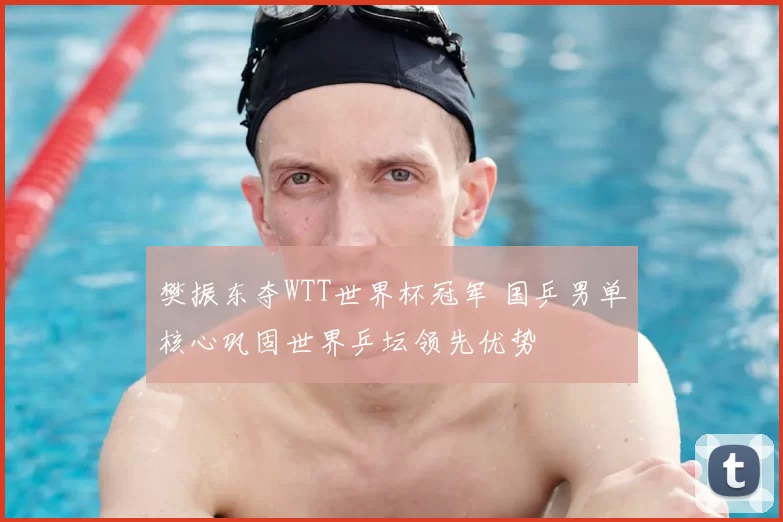 樊振东夺WTT世界杯冠军 国乒男单核心巩固世界乒坛领先优势