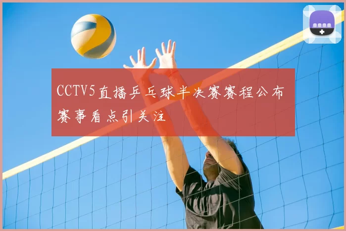 CCTV5直播乒乓球半决赛赛程公布 赛事看点引关注