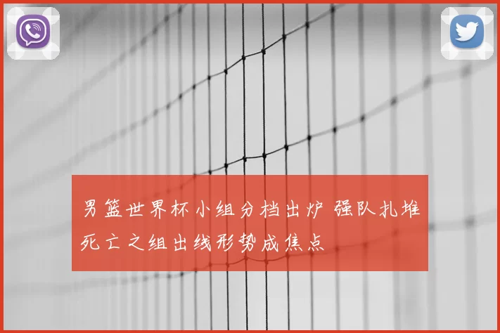 男篮世界杯小组分档出炉 强队扎堆死亡之组出线形势成焦点