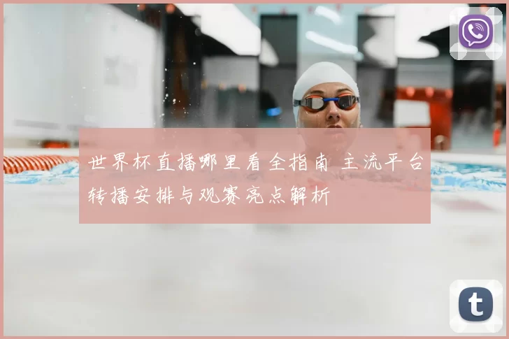世界杯直播哪里看全指南 主流平台转播安排与观赛亮点解析