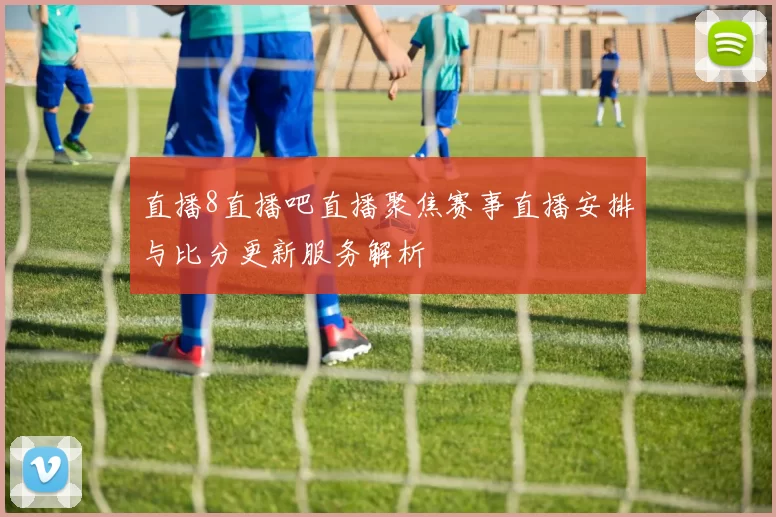 直播8直播吧直播聚焦赛事直播安排与比分更新服务解析