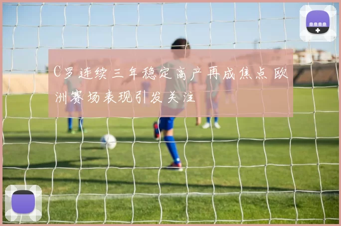 C罗连续三年稳定高产再成焦点 欧洲赛场表现引发关注