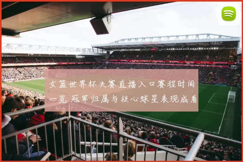 女篮世界杯决赛直播入口赛程时间一览 冠军归属与核心球星表现成看点
