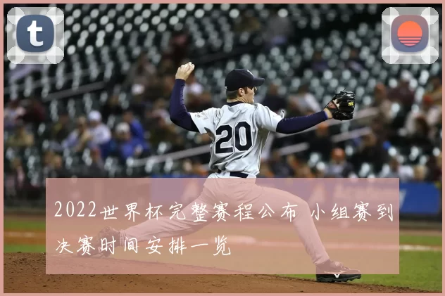 2022世界杯完整赛程公布 小组赛到决赛时间安排一览