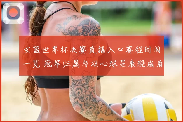 女篮世界杯决赛直播入口赛程时间一览 冠军归属与核心球星表现成看点