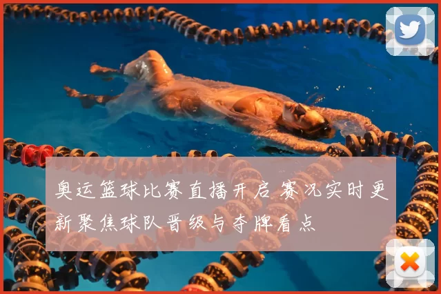 奥运篮球比赛直播开启 赛况实时更新聚焦球队晋级与夺牌看点