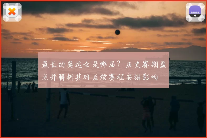 最长的奥运会是哪届？历史赛期盘点并解析其对后续赛程安排影响