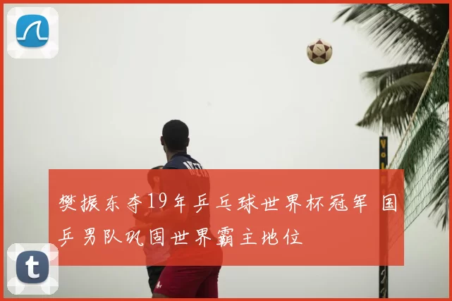 樊振东夺19年乒乓球世界杯冠军 国乒男队巩固世界霸主地位