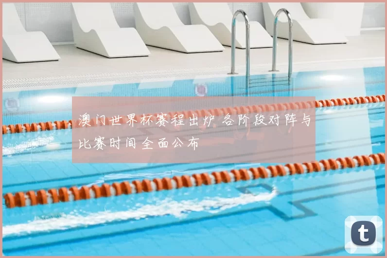 澳门世界杯赛程出炉 各阶段对阵与比赛时间全面公布
