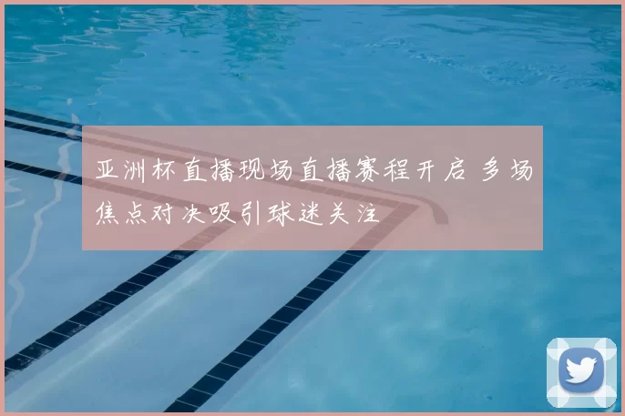亚洲杯直播现场直播赛程开启 多场焦点对决吸引球迷关注