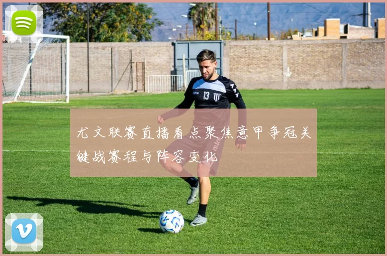 尤文联赛直播看点聚焦意甲争冠关键战赛程与阵容变化