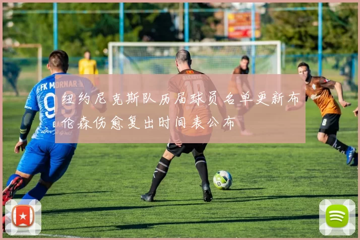 纽约尼克斯队历届球员名单更新布伦森伤愈复出时间表公布