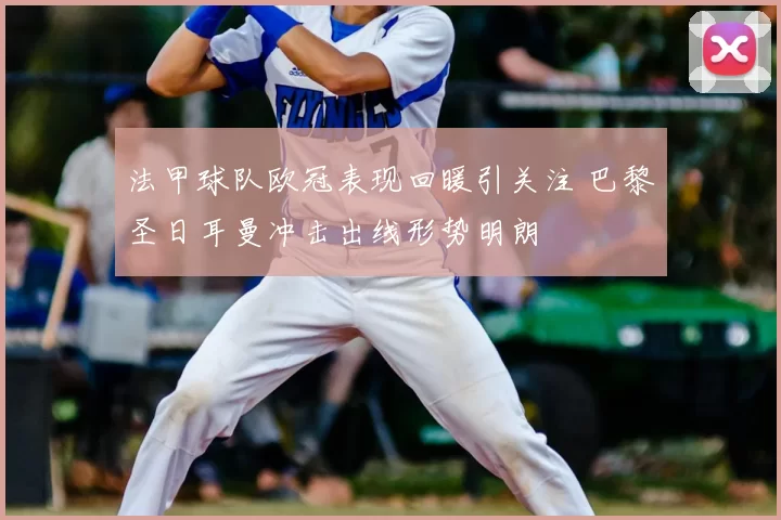法甲球队欧冠表现回暖引关注 巴黎圣日耳曼冲击出线形势明朗