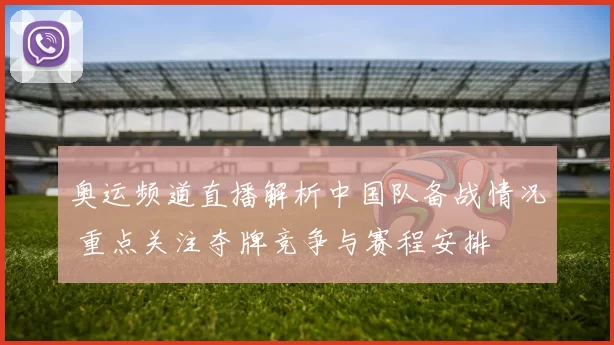 奥运频道直播解析中国队备战情况 重点关注夺牌竞争与赛程安排