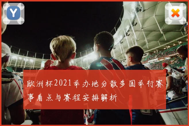 欧洲杯2021举办地分散多国举行赛事看点与赛程安排解析