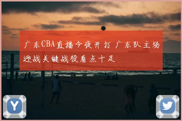 广东CBA直播今夜开打 广东队主场迎战关键战役看点十足