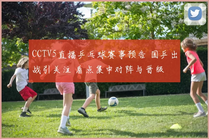 CCTV5直播乒乓球赛事预告 国乒出战引关注 看点集中对阵与晋级